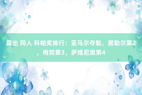 露出 同人 科帕奖排行：亚马尔夺魁，居勒尔第2，梅努第3，萨维尼奥第4