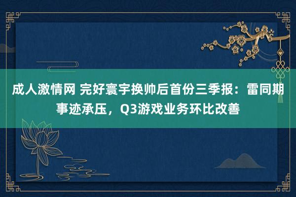 成人激情网 完好寰宇换帅后首份三季报：雷同期事迹承压，Q3游戏业务环比改善