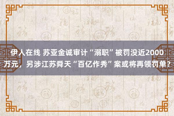 伊人在线 苏亚金诚审计“溺职”被罚没近2000万元，另涉江苏舜天“百亿作秀”案或将再领罚单？