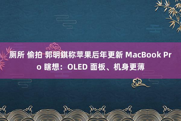 厕所 偷拍 郭明錤称苹果后年更新 MacBook Pro 瞎想：OLED 面板、机身更薄