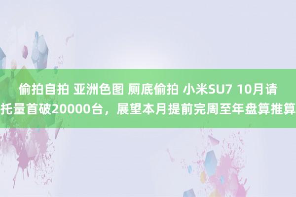 偷拍自拍 亚洲色图 厕底偷拍 小米SU7 10月请托量首破20000台，展望本月提前完周至年盘算推算