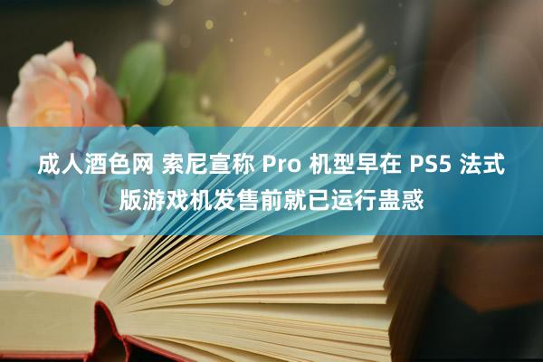 成人酒色网 索尼宣称 Pro 机型早在 PS5 法式版游戏机发售前就已运行蛊惑