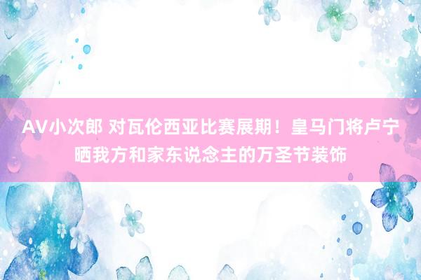 AV小次郎 对瓦伦西亚比赛展期！皇马门将卢宁晒我方和家东说念主的万圣节装饰