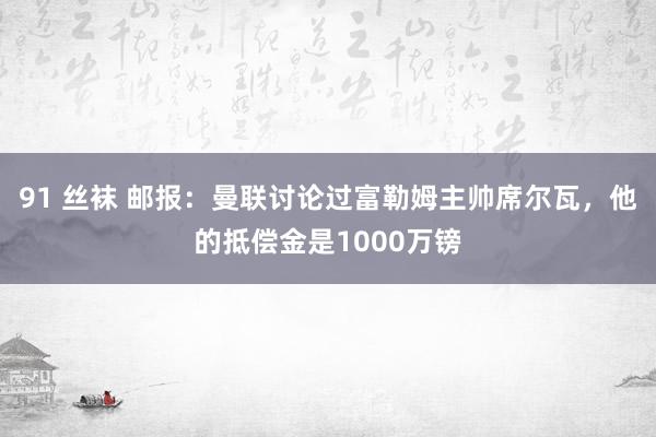 91 丝袜 邮报：曼联讨论过富勒姆主帅席尔瓦，他的抵偿金是1000万镑