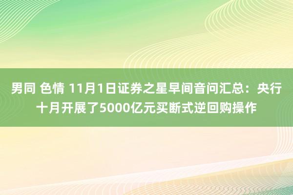 男同 色情 11月1日证券之星早间音问汇总：央行十月开展了5000亿元买断式逆回购操作