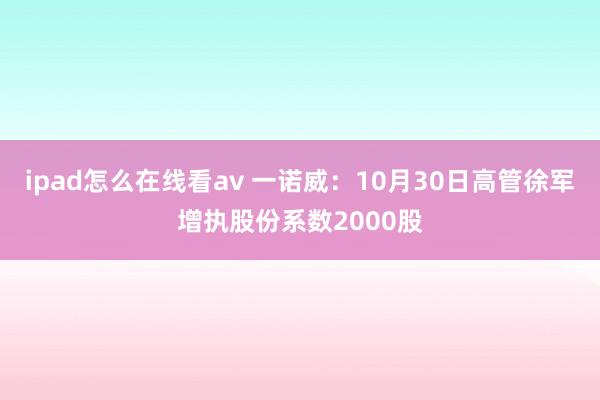 ipad怎么在线看av 一诺威：10月30日高管徐军增执股份系数2000股