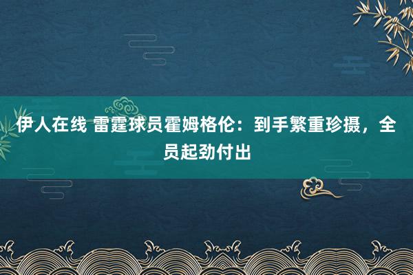 伊人在线 雷霆球员霍姆格伦：到手繁重珍摄，全员起劲付出