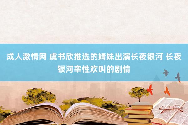 成人激情网 虞书欣推选的婧妹出演长夜银河 长夜银河率性欢叫的剧情