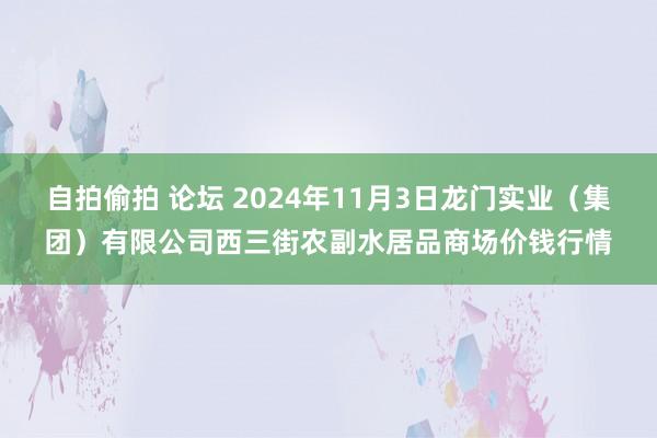 自拍偷拍 论坛 2024年11月3日龙门实业（集团）有限公司西三街农副水居品商场价钱行情