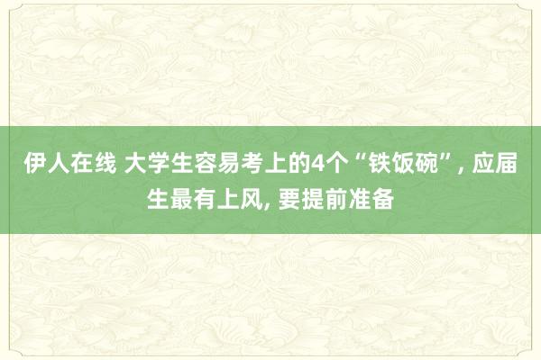 伊人在线 大学生容易考上的4个“铁饭碗”， 应届生最有上风， 要提前准备