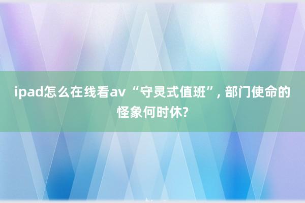 ipad怎么在线看av “守灵式值班”， 部门使命的怪象何时休?