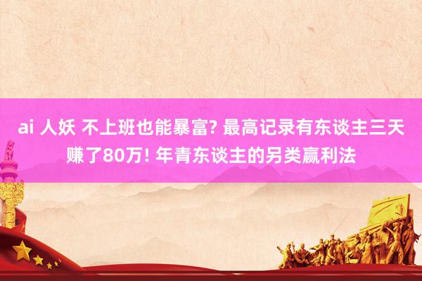 ai 人妖 不上班也能暴富? 最高记录有东谈主三天赚了80万! 年青东谈主的另类赢利法