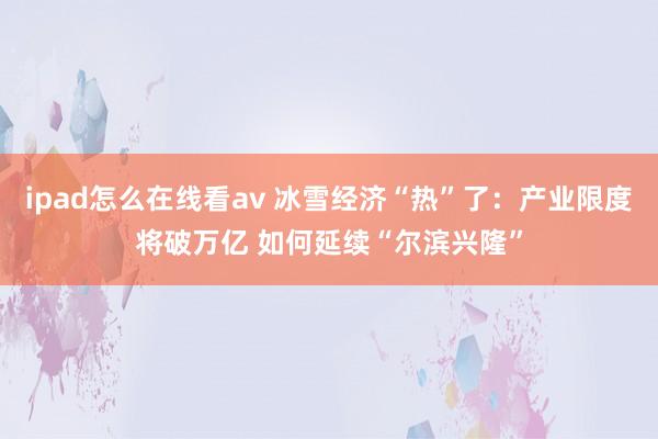 ipad怎么在线看av 冰雪经济“热”了：产业限度将破万亿 如何延续“尔滨兴隆”