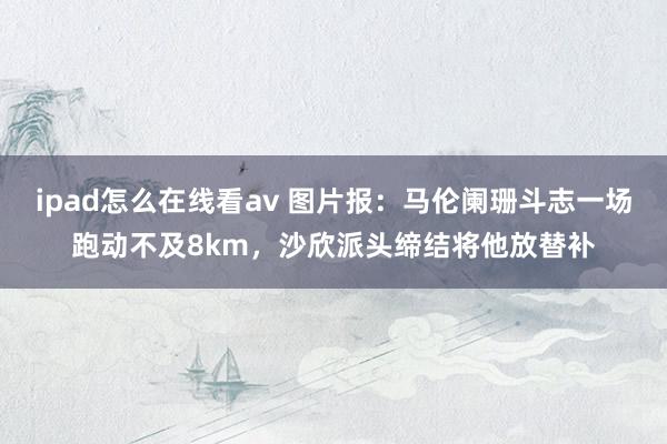 ipad怎么在线看av 图片报：马伦阑珊斗志一场跑动不及8km，沙欣派头缔结将他放替补