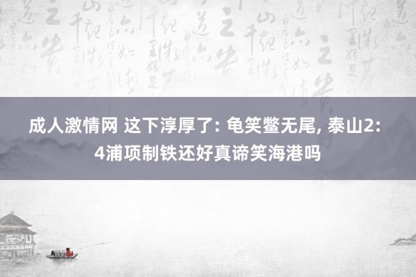 成人激情网 这下淳厚了: 龟笑鳖无尾， 泰山2: 4浦项制铁还好真谛笑海港吗