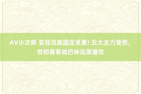 AV小次郎 亚冠没赢国足受累! 五大主力受伤， 世初赛客战巴林远景堪忧