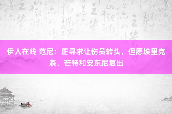 伊人在线 范尼：正寻求让伤员转头，但愿埃里克森、芒特和安东尼复出