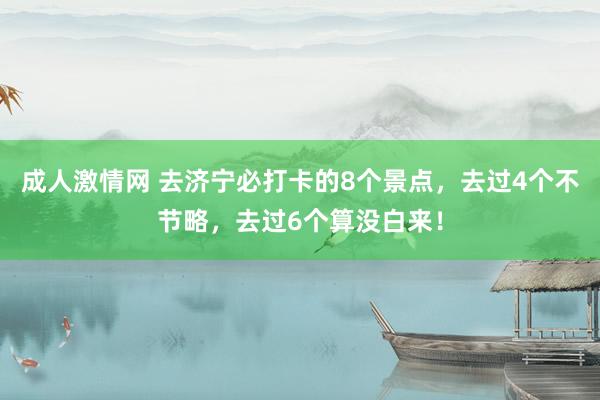 成人激情网 去济宁必打卡的8个景点，去过4个不节略，去过6个算没白来！