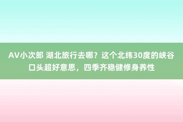 AV小次郎 湖北旅行去哪？这个北纬30度的峡谷口头超好意思，四季齐稳健修身养性