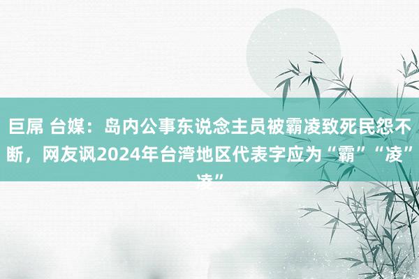 巨屌 台媒：岛内公事东说念主员被霸凌致死民怨不断，网友讽2024年台湾地区代表字应为“霸”“凌”