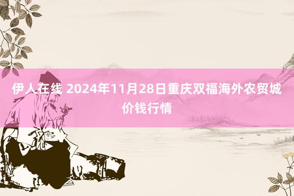 伊人在线 2024年11月28日重庆双福海外农贸城价钱行情