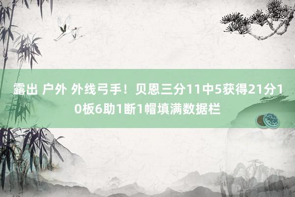 露出 户外 外线弓手！贝恩三分11中5获得21分10板6助1断1帽填满数据栏