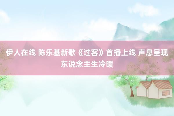 伊人在线 陈乐基新歌《过客》首播上线 声息呈现东说念主生冷暖