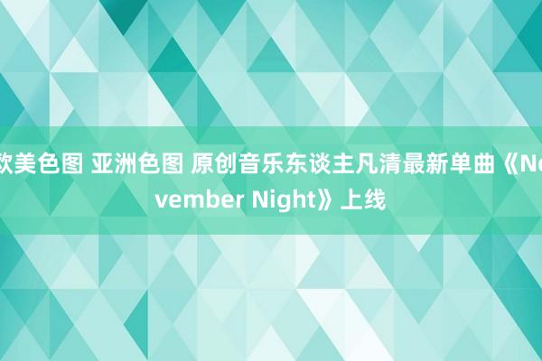 欧美色图 亚洲色图 原创音乐东谈主凡清最新单曲《November Night》上线