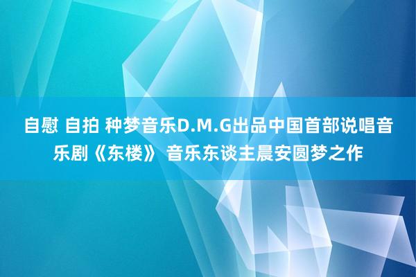 自慰 自拍 种梦音乐D.M.G出品中国首部说唱音乐剧《东楼》 音乐东谈主晨安圆梦之作