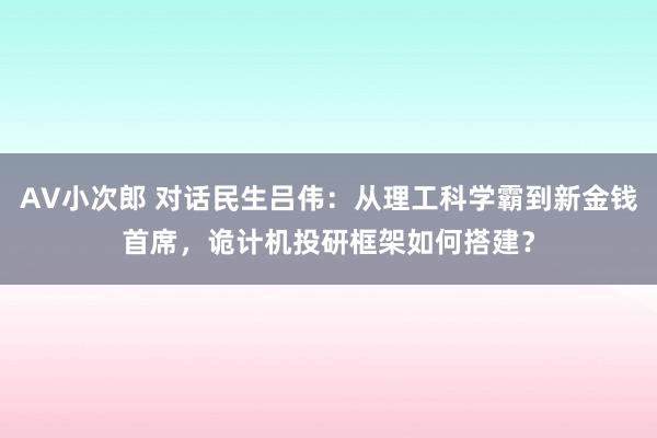 AV小次郎 对话民生吕伟：从理工科学霸到新金钱首席，诡计机投研框架如何搭建？