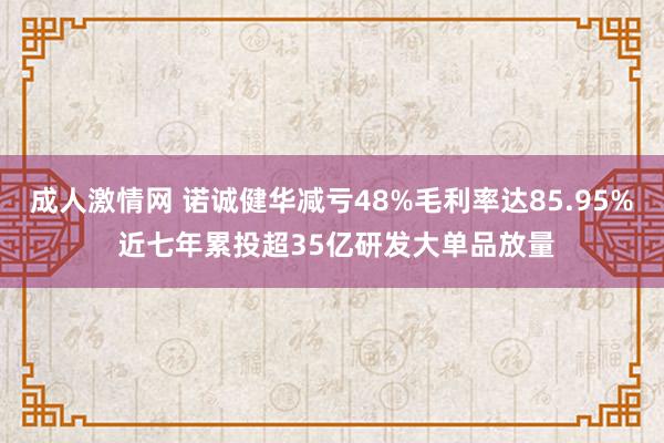 成人激情网 诺诚健华减亏48%毛利率达85.95% 近七年累投超35亿研发大单品放量