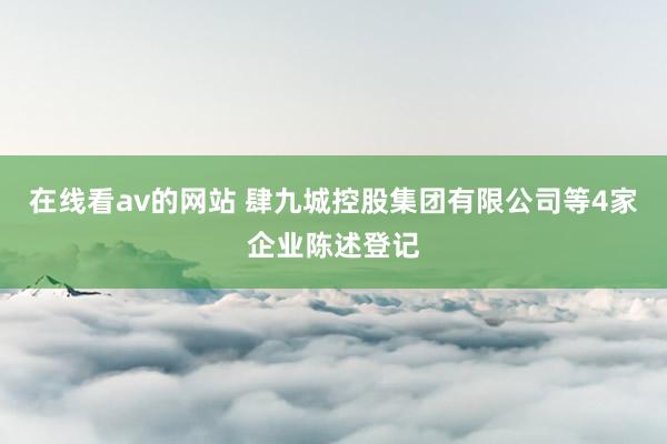 在线看av的网站 肆九城控股集团有限公司等4家企业陈述登记