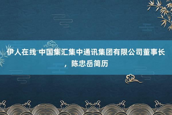 伊人在线 中国集汇集中通讯集团有限公司董事长，陈忠岳简历