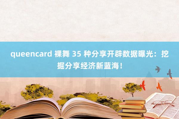 queencard 裸舞 35 种分享开辟数据曝光：挖掘分享经济新蓝海！