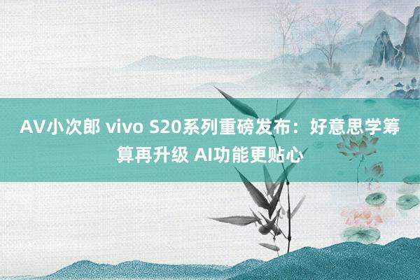 AV小次郎 vivo S20系列重磅发布：好意思学筹算再升级 AI功能更贴心