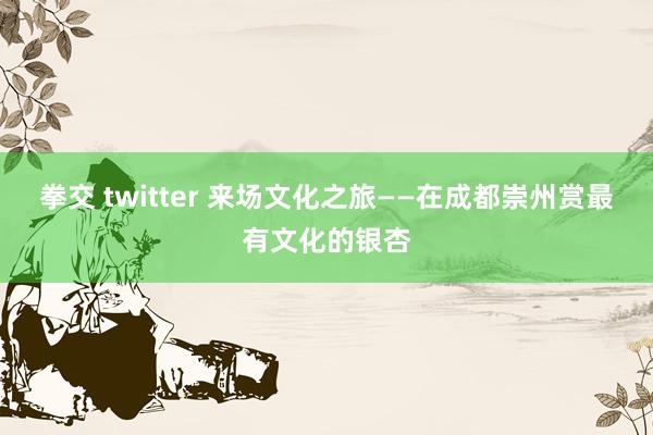 拳交 twitter 来场文化之旅——在成都崇州赏最有文化的银杏