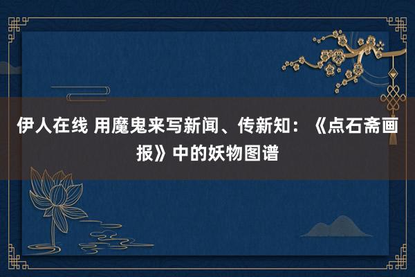 伊人在线 用魔鬼来写新闻、传新知：《点石斋画报》中的妖物图谱