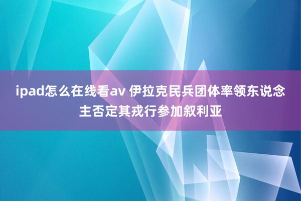 ipad怎么在线看av 伊拉克民兵团体率领东说念主否定其戎行参加叙利亚