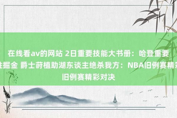 在线看av的网站 2日重要技能大书册：哈登重要两罚胜掘金 爵士莳植助湖东谈主绝杀我方：NBA旧例赛精彩对决