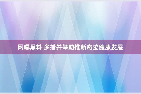 网曝黑料 多措并举助推新奇迹健康发展