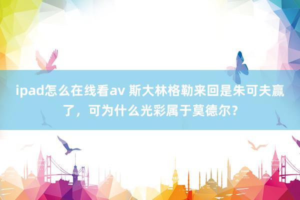 ipad怎么在线看av 斯大林格勒来回是朱可夫赢了，可为什么光彩属于莫德尔？