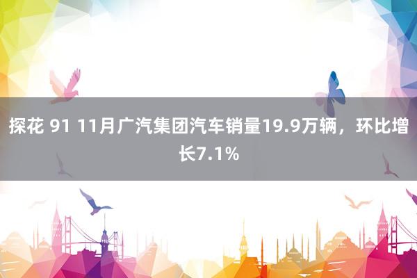 探花 91 11月广汽集团汽车销量19.9万辆，环比增长7.1%