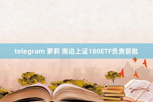 telegram 萝莉 南边上证180ETF负责获批