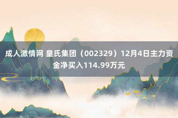 成人激情网 皇氏集团（002329）12月4日主力资金净买入114.99万元