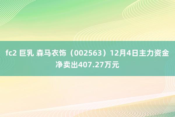 fc2 巨乳 森马衣饰（002563）12月4日主力资金净卖出407.27万元