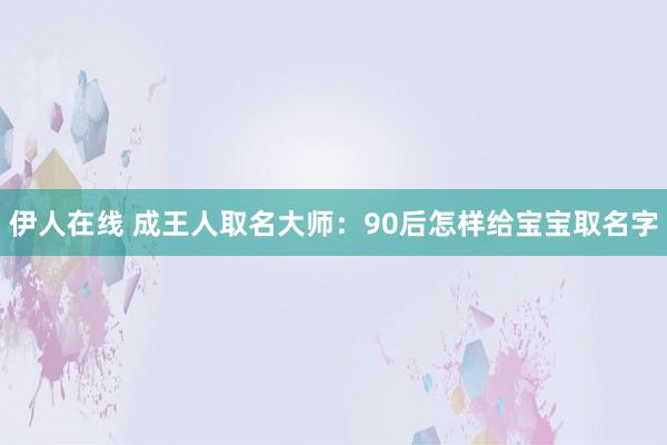 伊人在线 成王人取名大师：90后怎样给宝宝取名字