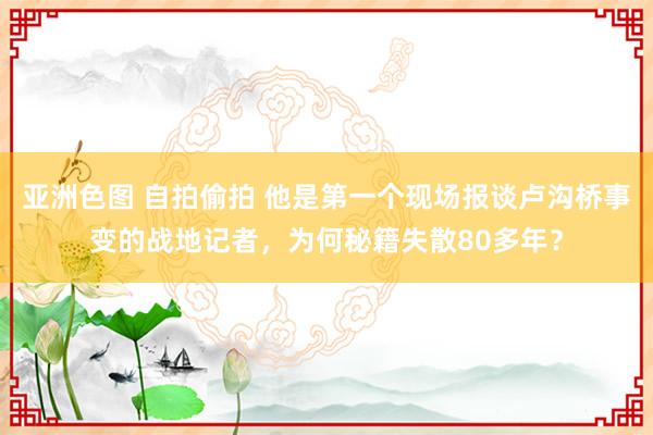 亚洲色图 自拍偷拍 他是第一个现场报谈卢沟桥事变的战地记者，为何秘籍失散80多年？