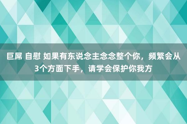 巨屌 自慰 如果有东说念主念念整个你，频繁会从3个方面下手，请学会保护你我方