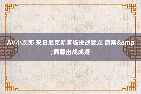 AV小次郎 来日尼克斯客场挑战猛龙 唐斯&佩恩出战成疑