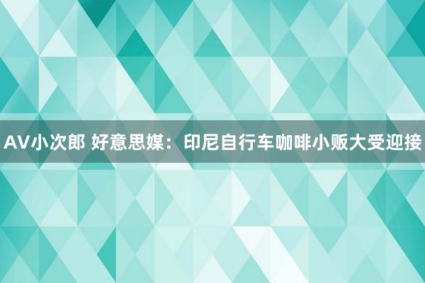 AV小次郎 好意思媒：印尼自行车咖啡小贩大受迎接